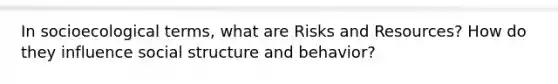 In socioecological terms, what are Risks and Resources? How do they influence social structure and behavior?