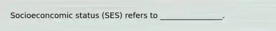 Socioeconcomic status (SES) refers to ________________.