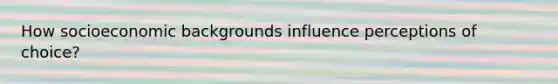 How socioeconomic backgrounds influence perceptions of choice?
