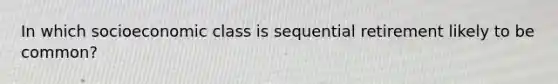 In which socioeconomic class is sequential retirement likely to be common?