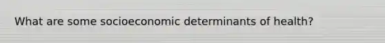 What are some socioeconomic determinants of health?