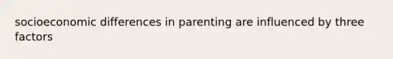 socioeconomic differences in parenting are influenced by three factors