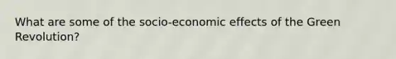 What are some of the socio-economic effects of the Green Revolution?