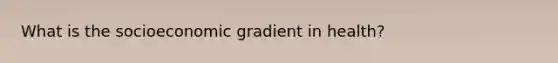 What is the socioeconomic gradient in health?