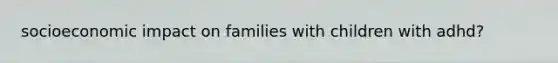 socioeconomic impact on families with children with adhd?