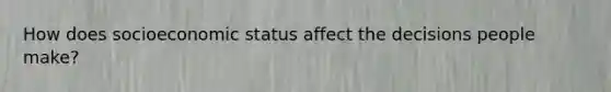 How does socioeconomic status affect the decisions people make?