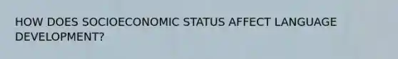 HOW DOES SOCIOECONOMIC STATUS AFFECT LANGUAGE DEVELOPMENT?