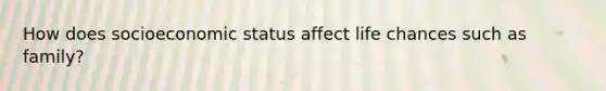 How does socioeconomic status affect life chances such as family?