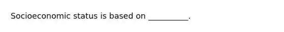 Socioeconomic status is based on __________.