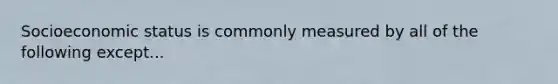 Socioeconomic status is commonly measured by all of the following except...