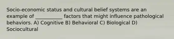 Socio-economic status and cultural belief systems are an example of ___________ factors that might influence pathological behaviors. A) Cognitive B) Behavioral C) Biological D) Sociocultural