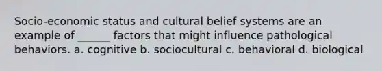 Socio-economic status and cultural belief systems are an example of ______ factors that might influence pathological behaviors. a. cognitive b. sociocultural c. behavioral d. biological