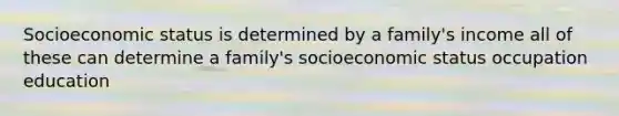 Socioeconomic status is determined by a family's income all of these can determine a family's socioeconomic status occupation education