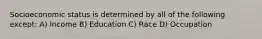 Socioeconomic status is determined by all of the following except: A) Income B) Education C) Race D) Occupation