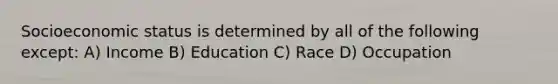 Socioeconomic status is determined by all of the following except: A) Income B) Education C) Race D) Occupation