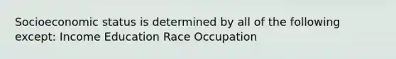 Socioeconomic status is determined by all of the following except: Income Education Race Occupation