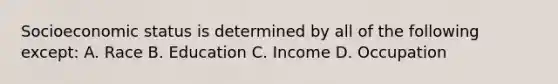 Socioeconomic status is determined by all of the following except: A. Race B. Education C. Income D. Occupation