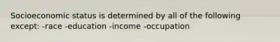 Socioeconomic status is determined by all of the following except: -race -education -income -occupation
