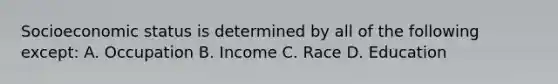 Socioeconomic status is determined by all of the following except: A. Occupation B. Income C. Race D. Education