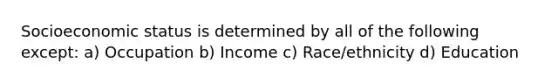 Socioeconomic status is determined by all of the following except: a) Occupation b) Income c) Race/ethnicity d) Education