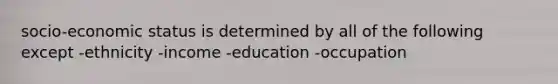 socio-economic status is determined by all of the following except -ethnicity -income -education -occupation