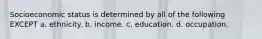 Socioeconomic status is determined by all of the following EXCEPT a. ethnicity. b. income. c. education. d. occupation.