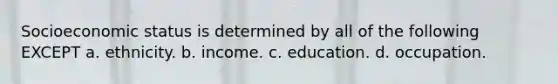 Socioeconomic status is determined by all of the following EXCEPT a. ethnicity. b. income. c. education. d. occupation.