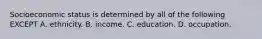 Socioeconomic status is determined by all of the following EXCEPT A. ethnicity. B. income. C. education. D. occupation.