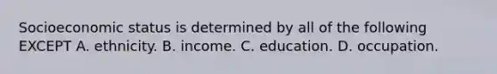 Socioeconomic status is determined by all of the following EXCEPT A. ethnicity. B. income. C. education. D. occupation.