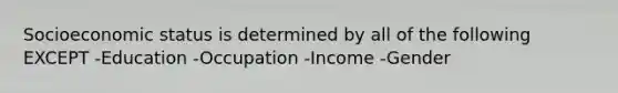 Socioeconomic status is determined by all of the following EXCEPT -Education -Occupation -Income -Gender