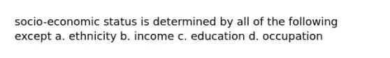 socio-economic status is determined by all of the following except a. ethnicity b. income c. education d. occupation