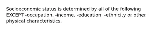 Socioeconomic status is determined by all of the following EXCEPT -occupation. -income. -education. -ethnicity or other physical characteristics.