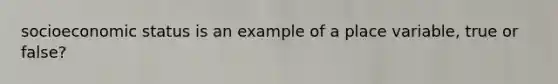 socioeconomic status is an example of a place variable, true or false?