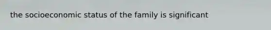 the socioeconomic status of the family is significant