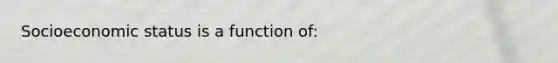 Socioeconomic status is a function of: