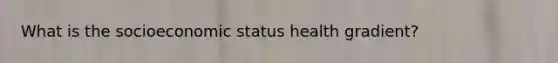 What is the socioeconomic status health gradient?