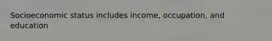 Socioeconomic status includes income, occupation, and education