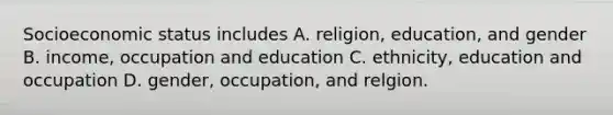 Socioeconomic status includes A. religion, education, and gender B. income, occupation and education C. ethnicity, education and occupation D. gender, occupation, and relgion.