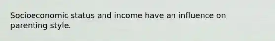 Socioeconomic status and income have an influence on parenting style.