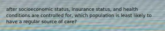 after socioeconomic status, insurance status, and health conditions are controlled for, which population is least likely to have a regular source of care?