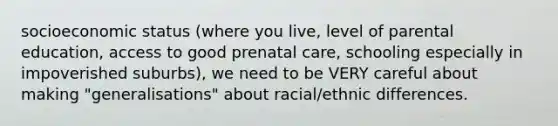 socioeconomic status (where you live, level of parental education, access to good prenatal care, schooling especially in impoverished suburbs), we need to be VERY careful about making "generalisations" about racial/ethnic differences.