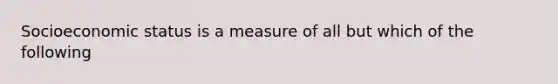 Socioeconomic status is a measure of all but which of the following