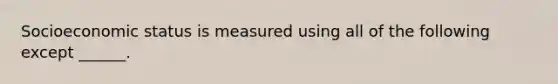 Socioeconomic status is measured using all of the following except ______.