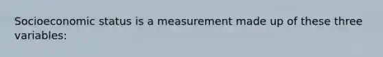 Socioeconomic status is a measurement made up of these three variables: