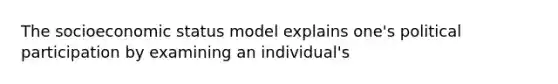 The socioeconomic status model explains one's political participation by examining an individual's