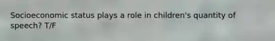 Socioeconomic status plays a role in children's quantity of speech? T/F