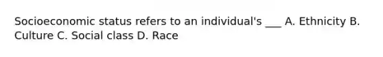 Socioeconomic status refers to an individual's ___ A. Ethnicity B. Culture C. Social class D. Race