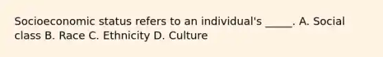 Socioeconomic status refers to an individual's _____. A. Social class B. Race C. Ethnicity D. Culture