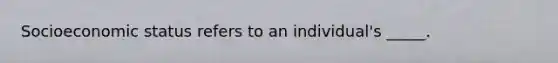 Socioeconomic status refers to an individual's _____.