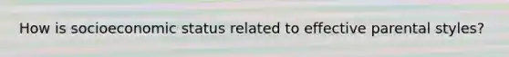 How is socioeconomic status related to effective parental styles?